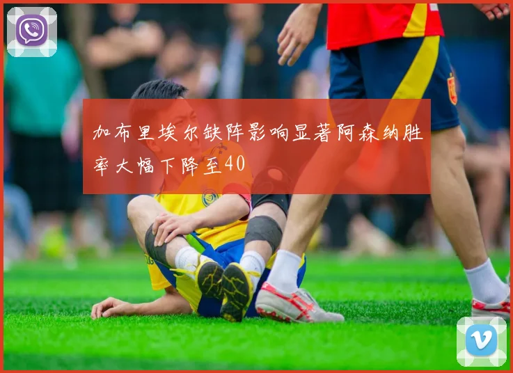 加布里埃尔缺阵影响显著阿森纳胜率大幅下降至40
