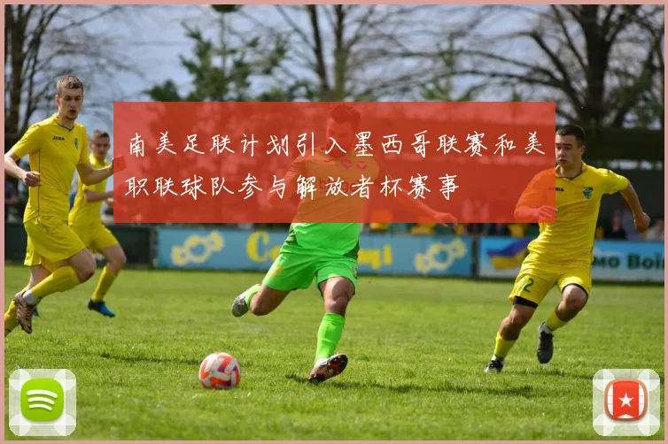 南美足联计划引入墨西哥联赛和美职联球队参与解放者杯赛事