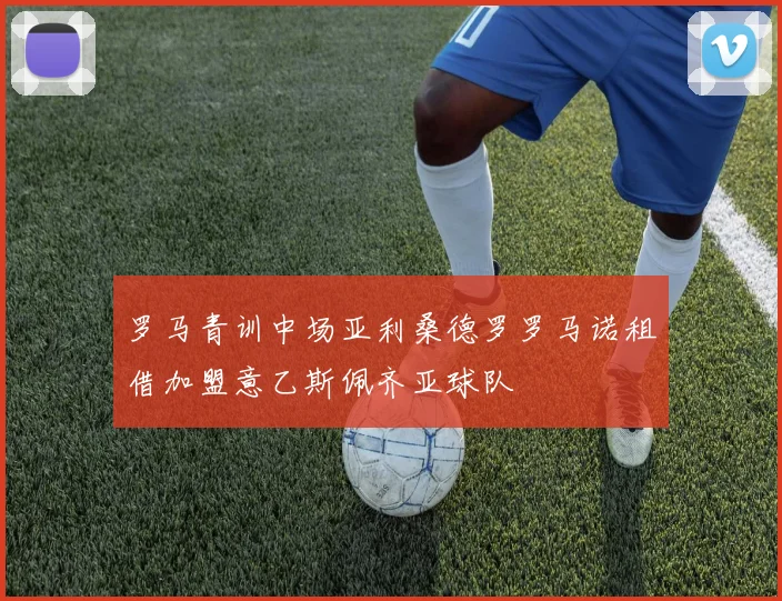 罗马青训中场亚利桑德罗罗马诺租借加盟意乙斯佩齐亚球队