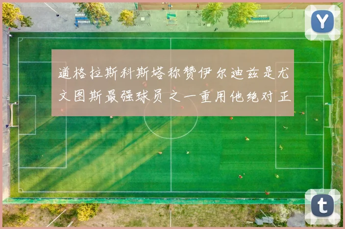 道格拉斯科斯塔称赞伊尔迪兹是尤文图斯最强球员之一重用他绝对正确