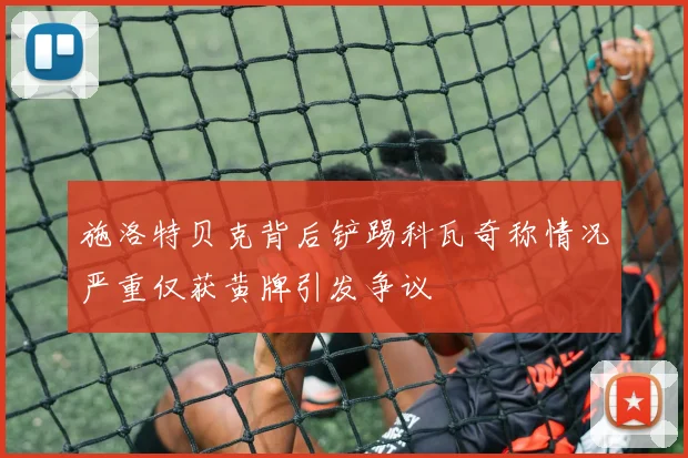 施洛特贝克背后铲踢科瓦奇称情况严重仅获黄牌引发争议