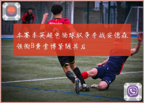 本赛季英超中场球权争夺战安德森领衔B费索博紧随其后