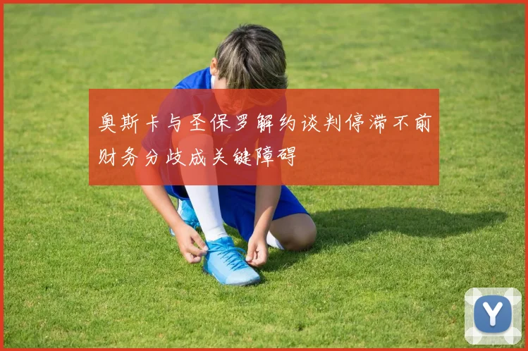 奥斯卡与圣保罗解约谈判停滞不前财务分歧成关键障碍