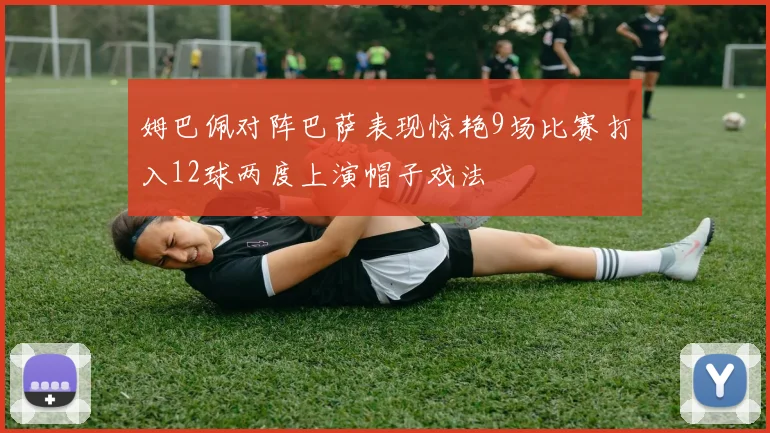 姆巴佩对阵巴萨表现惊艳9场比赛打入12球两度上演帽子戏法