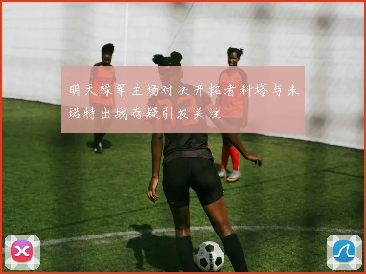明天绿军主场对决开拓者科塔与米诺特出战存疑引发关注