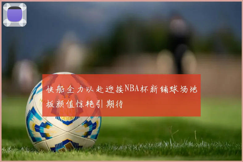 快船全力以赴迎接NBA杯新铺球场地板颜值惊艳引期待