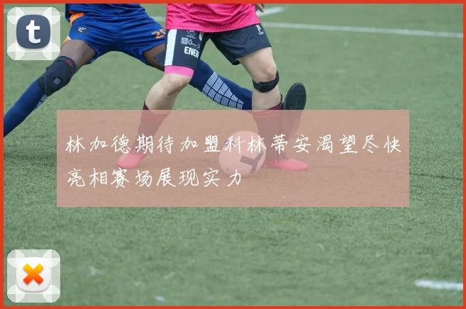 林加德期待加盟科林蒂安渴望尽快亮相赛场展现实力