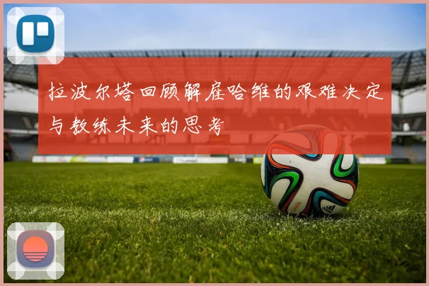 拉波尔塔回顾解雇哈维的艰难决定与教练未来的思考