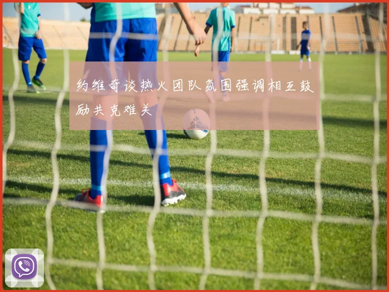 约维奇谈热火团队氛围强调相互鼓励共克难关