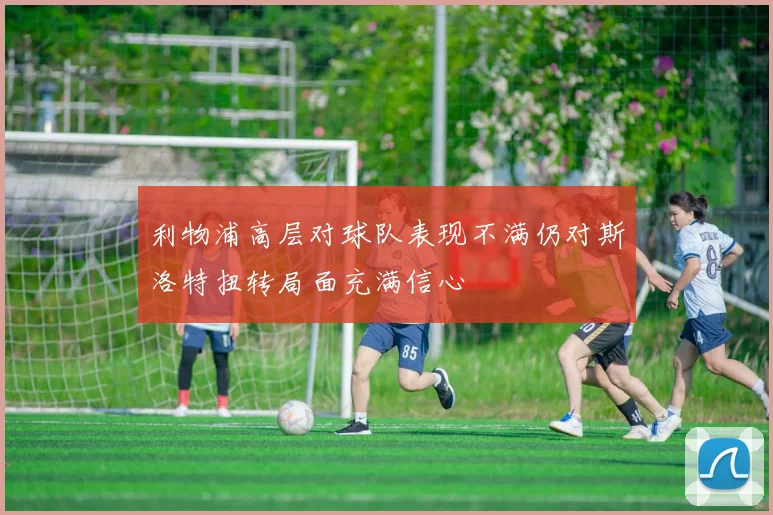 利物浦高层对球队表现不满仍对斯洛特扭转局面充满信心