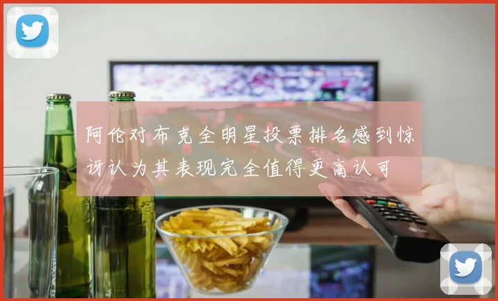 阿伦对布克全明星投票排名感到惊讶认为其表现完全值得更高认可