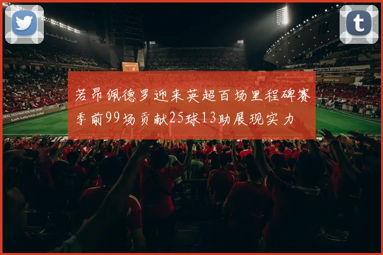 若昂佩德罗迎来英超百场里程碑赛季前99场贡献25球13助展现实力