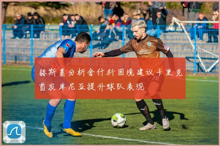 赫斯基分析舍什科困境建议卡里克首发库尼亚提升球队表现