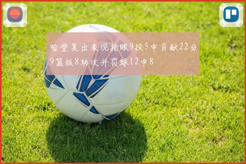 哈登复出表现抢眼9投5中贡献22分9篮板8助攻并罚球12中8
