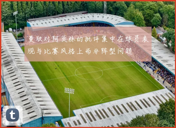 曼联对阿莫林的批评集中在球员表现与比赛风格上而非阵型问题