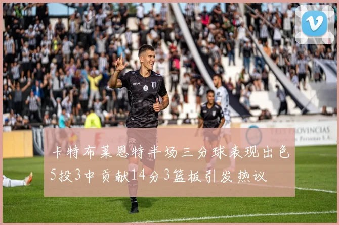 卡特布莱恩特半场三分球表现出色5投3中贡献14分3篮板引发热议