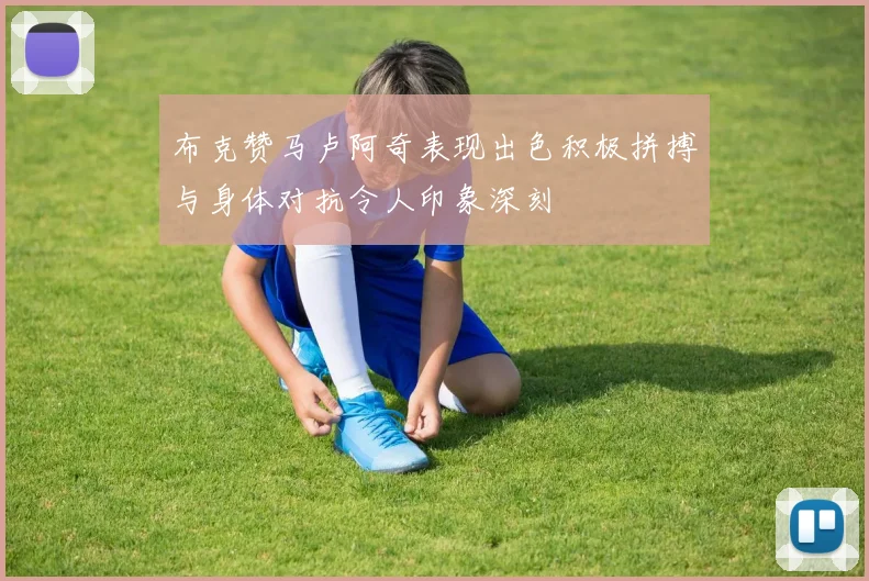 布克赞马卢阿奇表现出色积极拼搏与身体对抗令人印象深刻