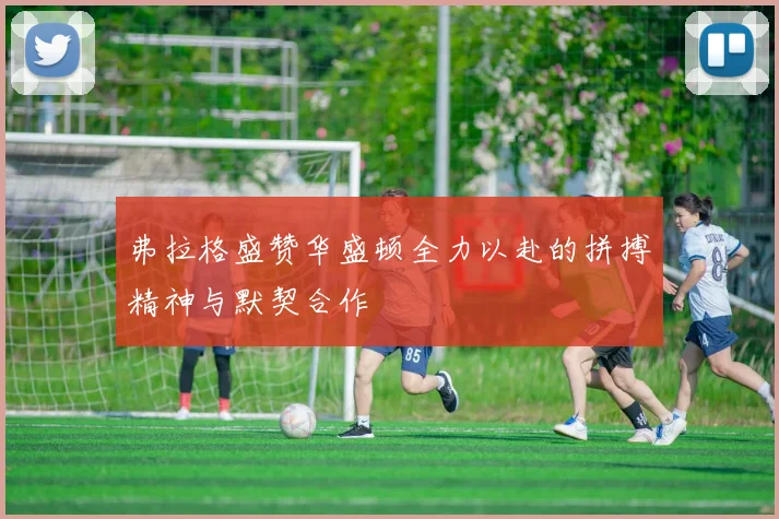 弗拉格盛赞华盛顿全力以赴的拼搏精神与默契合作