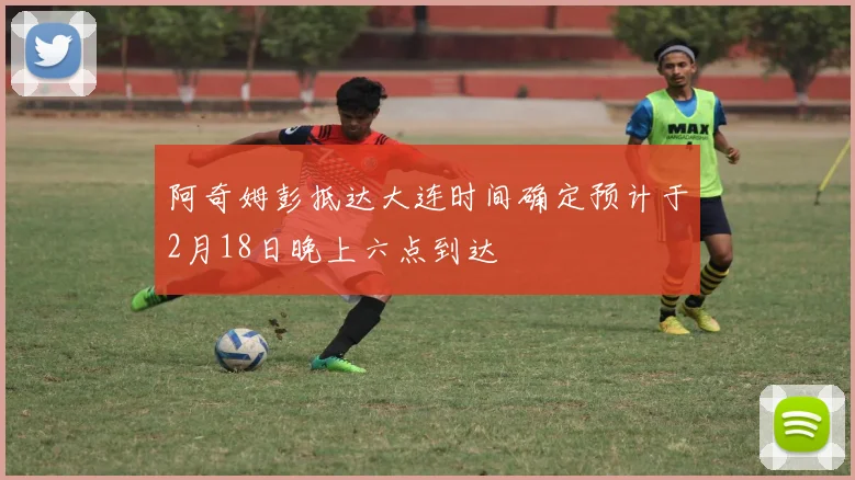 阿奇姆彭抵达大连时间确定预计于2月18日晚上六点到达