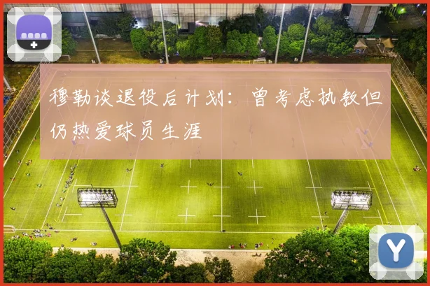 穆勒谈退役后计划：曾考虑执教但仍热爱球员生涯