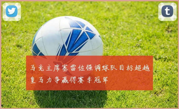 马竞主席塞雷佐强调球队目标超越皇马力争赢得赛季冠军
