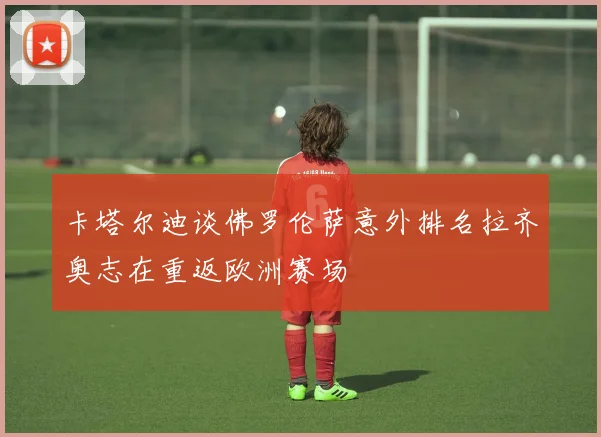 卡塔尔迪谈佛罗伦萨意外排名拉齐奥志在重返欧洲赛场