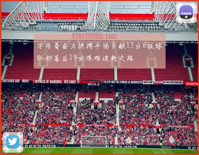 字母哥奋力拼搏半场贡献15分6板球队却落后19分艰难追赶之路