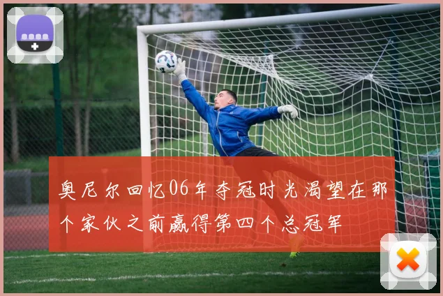 奥尼尔回忆06年夺冠时光渴望在那个家伙之前赢得第四个总冠军