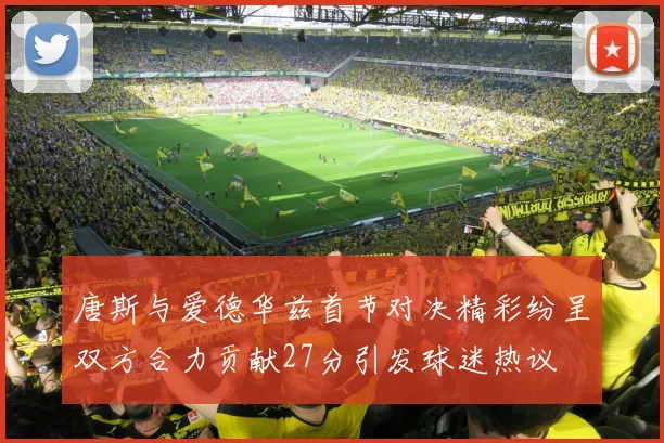 唐斯与爱德华兹首节对决精彩纷呈双方合力贡献27分引发球迷热议